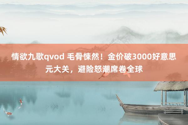 情欲九歌qvod 毛骨悚然！金价破3000好意思元大关，避险怒潮席卷全球