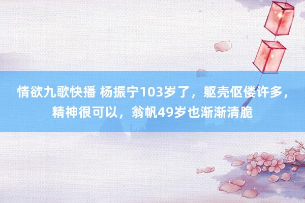情欲九歌快播 杨振宁103岁了，躯壳伛偻许多，精神很可以，翁帆49岁也渐渐清脆
