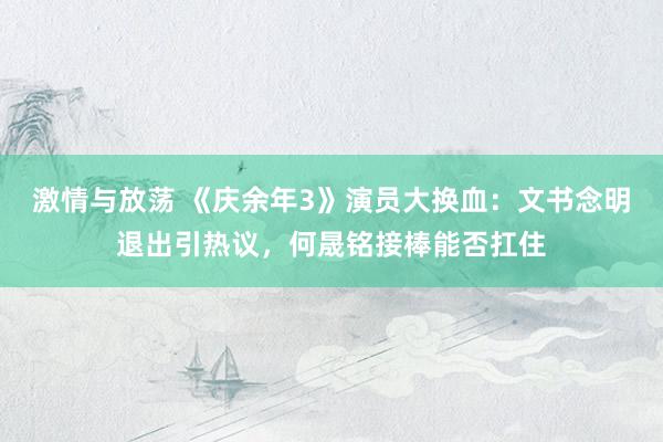 激情与放荡 《庆余年3》演员大换血：文书念明退出引热议，何晟铭接棒能否扛住