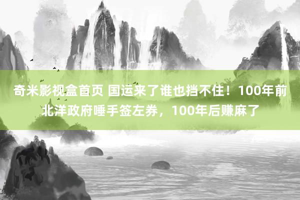 奇米影视盒首页 国运来了谁也挡不住！100年前北洋政府唾手签左券，100年后赚麻了
