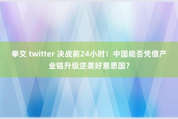 拳交 twitter 决战前24小时！中国能否凭借产业链升级逆袭好意思国？
