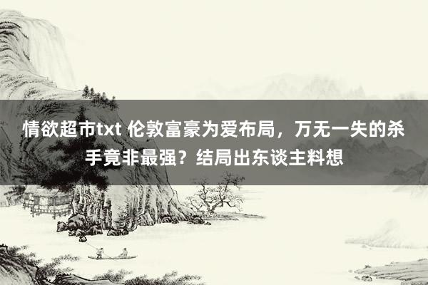 情欲超市txt 伦敦富豪为爱布局，万无一失的杀手竟非最强？结局出东谈主料想