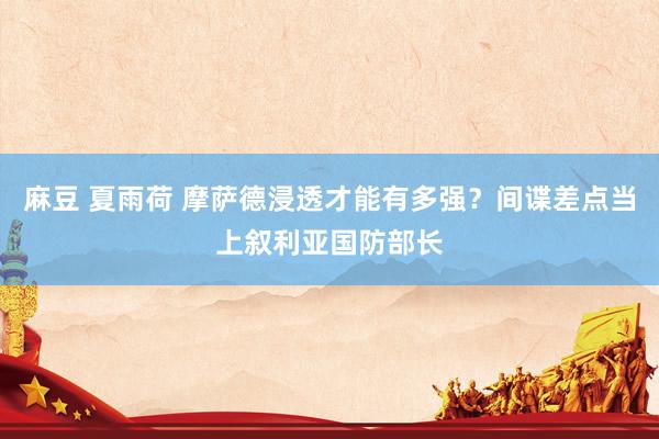 麻豆 夏雨荷 摩萨德浸透才能有多强？间谍差点当上叙利亚国防部长