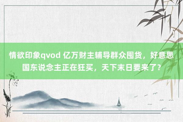 情欲印象qvod 亿万财主辅导群众囤货，好意思国东说念主正在狂买，天下末日要来了？