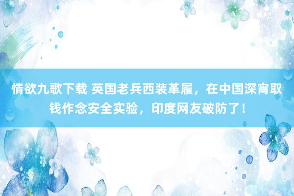情欲九歌下载 英国老兵西装革履，在中国深宵取钱作念安全实验，印度网友破防了！