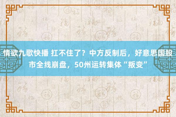 情欲九歌快播 扛不住了？中方反制后，好意思国股市全线崩盘，50州运转集体“叛变”