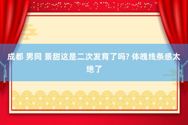 成都 男同 景甜这是二次发育了吗? 体魄线条感太绝了