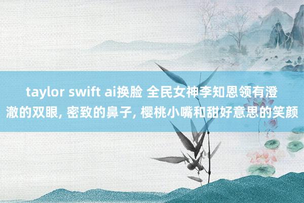 taylor swift ai换脸 全民女神李知恩领有澄澈的双眼, 密致的鼻子, 樱桃小嘴和甜好意思的笑颜