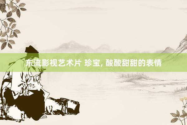东流影视艺术片 珍宝, 酸酸甜甜的表情