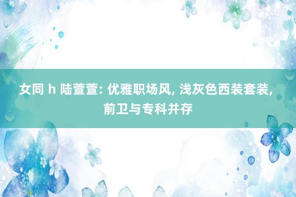 女同 h 陆萱萱: 优雅职场风, 浅灰色西装套装, 前卫与专科并存
