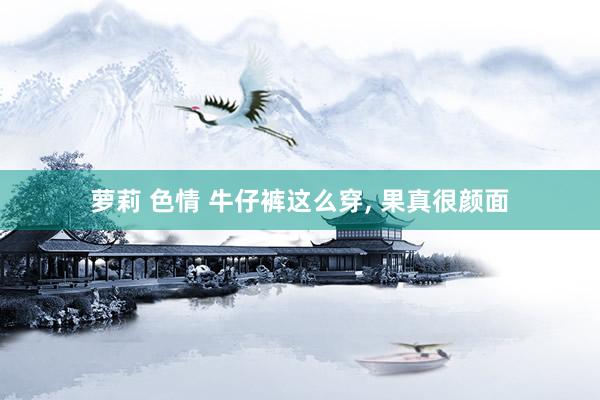 萝莉 色情 牛仔裤这么穿, 果真很颜面