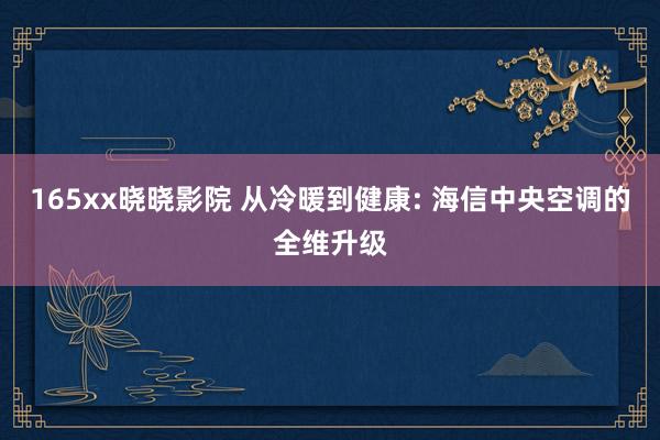 165xx晓晓影院 从冷暖到健康: 海信中央空调的全维升级