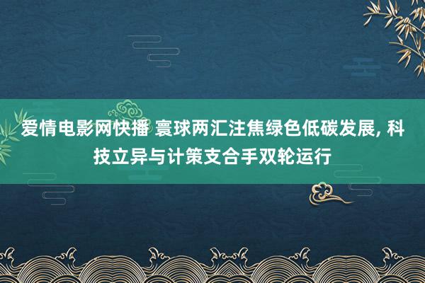 爱情电影网快播 寰球两汇注焦绿色低碳发展, 科技立异与计策支合手双轮运行