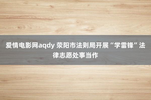 爱情电影网aqdy 荥阳市法则局开展“学雷锋”法律志愿处事当作