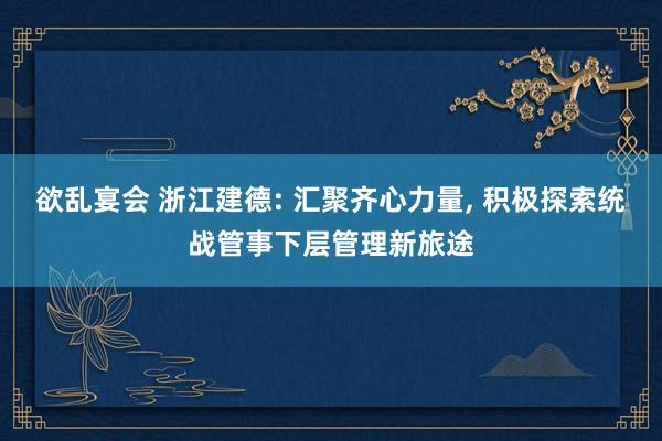 欲乱宴会 浙江建德: 汇聚齐心力量, 积极探索统战管事下层管理新旅途