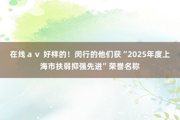 在线ａｖ 好样的！闵行的他们获“2025年度上海市扶弱抑强先进”荣誉名称
