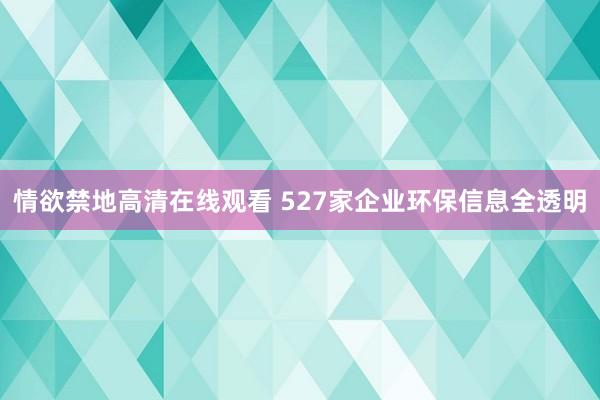 情欲禁地高清在线观看 527家企业环保信息全透明