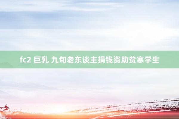 fc2 巨乳 九旬老东谈主捐钱资助贫寒学生