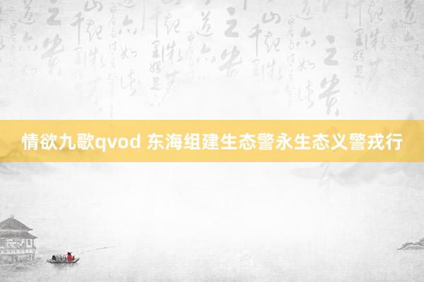 情欲九歌qvod 东海组建生态警永生态义警戎行