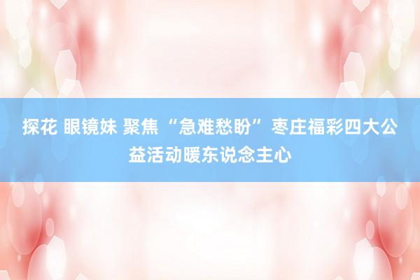 探花 眼镜妹 聚焦 “急难愁盼” 枣庄福彩四大公益活动暖东说念主心
