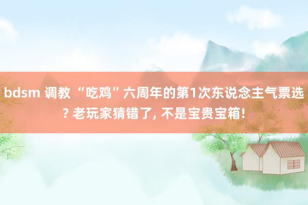bdsm 调教 “吃鸡”六周年的第1次东说念主气票选? 老玩家猜错了, 不是宝贵宝箱!