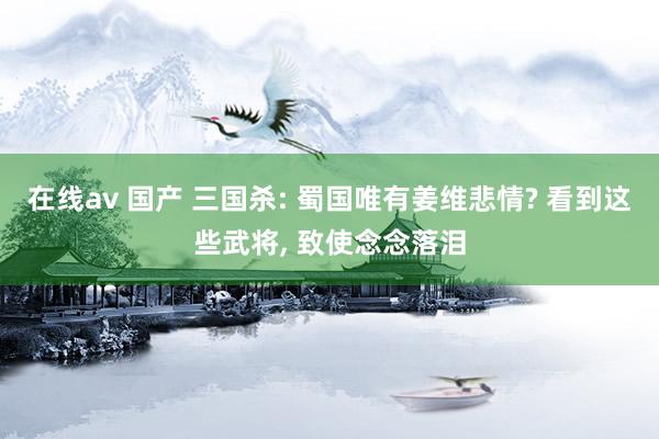 在线av 国产 三国杀: 蜀国唯有姜维悲情? 看到这些武将, 致使念念落泪