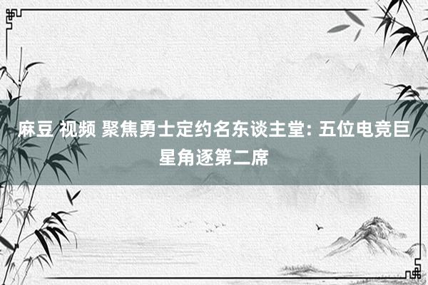 麻豆 视频 聚焦勇士定约名东谈主堂: 五位电竞巨星角逐第二席