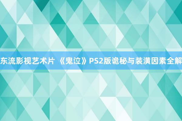 东流影视艺术片 《鬼泣》PS2版诡秘与装潢因素全解
