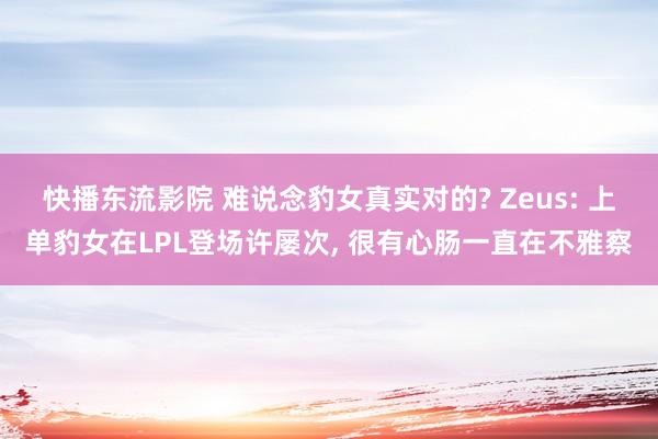 快播东流影院 难说念豹女真实对的? Zeus: 上单豹女在LPL登场许屡次, 很有心肠一直在不雅察