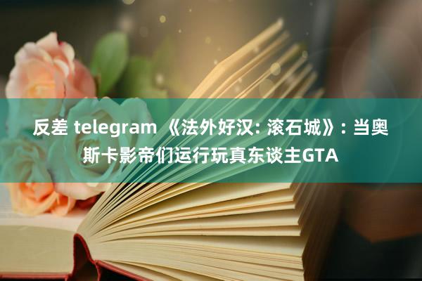 反差 telegram 《法外好汉: 滚石城》: 当奥斯卡影帝们运行玩真东谈主GTA