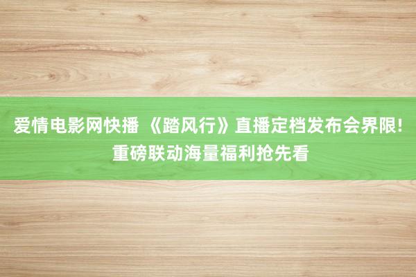 爱情电影网快播 《踏风行》直播定档发布会界限! 重磅联动海量福利抢先看