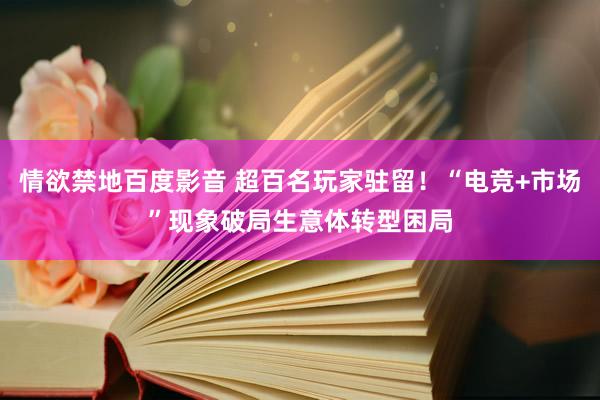 情欲禁地百度影音 超百名玩家驻留！“电竞+市场”现象破局生意体转型困局
