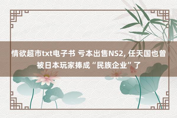 情欲超市txt电子书 亏本出售NS2, 任天国也曾被日本玩家捧成“民族企业”了