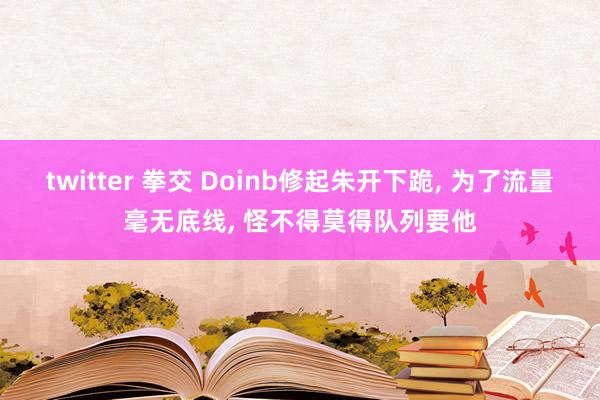 twitter 拳交 Doinb修起朱开下跪, 为了流量毫无底线, 怪不得莫得队列要他