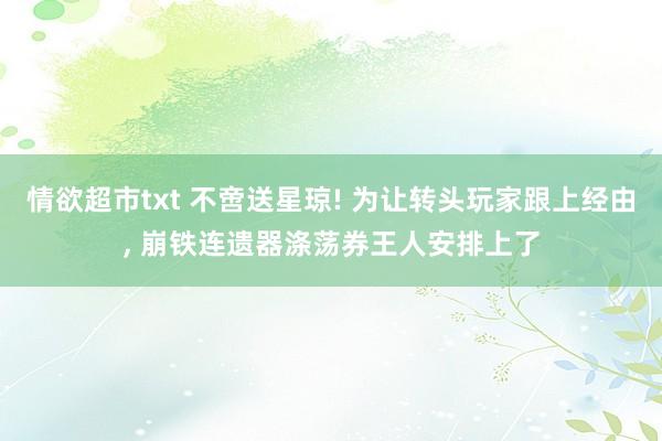 情欲超市txt 不啻送星琼! 为让转头玩家跟上经由, 崩铁连遗器涤荡券王人安排上了
