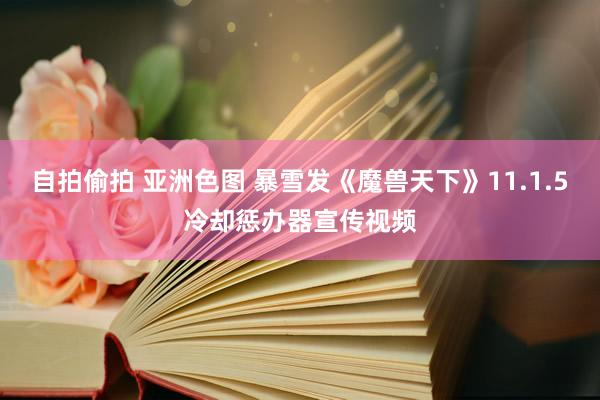 自拍偷拍 亚洲色图 暴雪发《魔兽天下》11.1.5冷却惩办器宣传视频