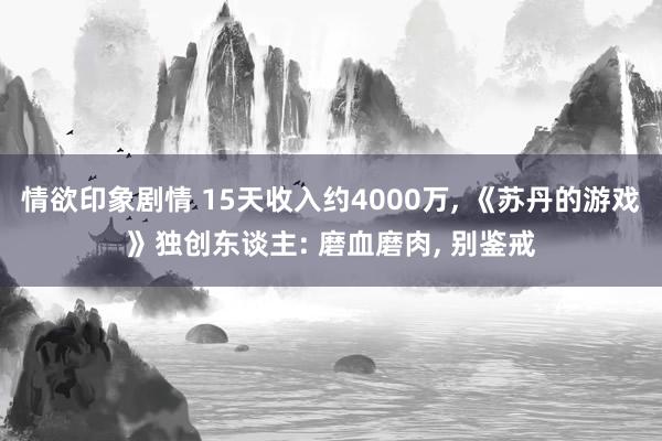 情欲印象剧情 15天收入约4000万, 《苏丹的游戏》独创东谈主: 磨血磨肉, 别鉴戒