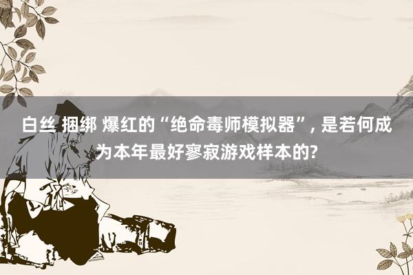 白丝 捆绑 爆红的“绝命毒师模拟器”, 是若何成为本年最好寥寂游戏样本的?
