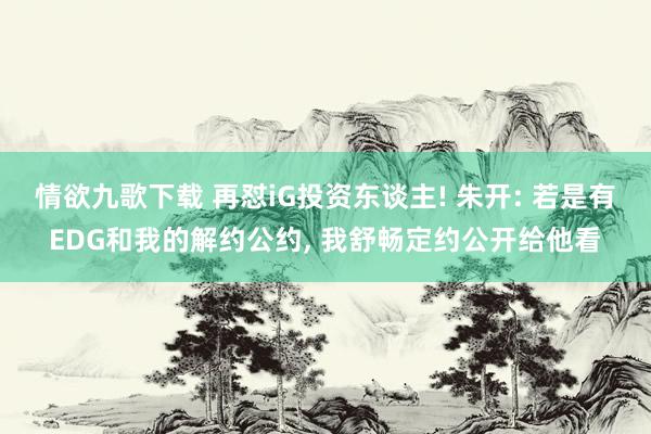 情欲九歌下载 再怼iG投资东谈主! 朱开: 若是有EDG和我的解约公约, 我舒畅定约公开给他看
