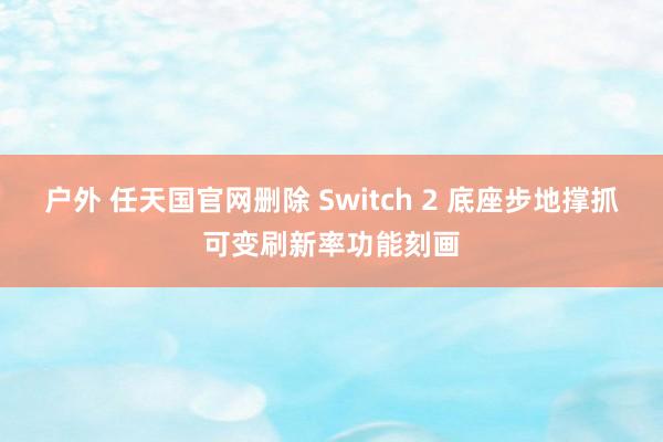 户外 任天国官网删除 Switch 2 底座步地撑抓可变刷新率功能刻画