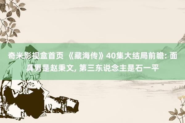 奇米影视盒首页 《藏海传》40集大结局前瞻: 面具男是赵秉文, 第三东说念主是石一平
