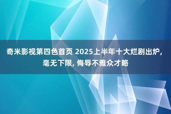 奇米影视第四色首页 2025上半年十大烂剧出炉, 毫无下限, 侮辱不雅众才略