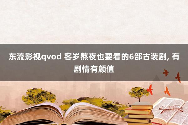 东流影视qvod 客岁熬夜也要看的6部古装剧, 有剧情有颜值