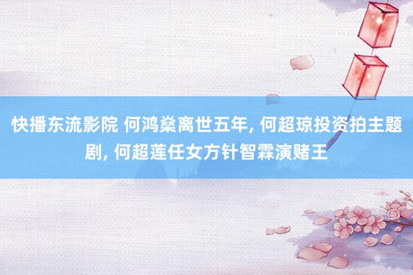 快播东流影院 何鸿燊离世五年, 何超琼投资拍主题剧, 何超莲任女方针智霖演赌王