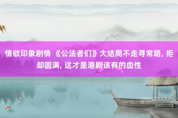 情欲印象剧情 《公法者们》大结局不走寻常路, 拒却圆满, 这才是港剧该有的血性