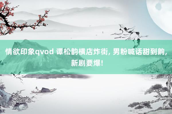 情欲印象qvod 谭松韵横店炸街, 男粉喊话甜到齁, 新剧要爆!