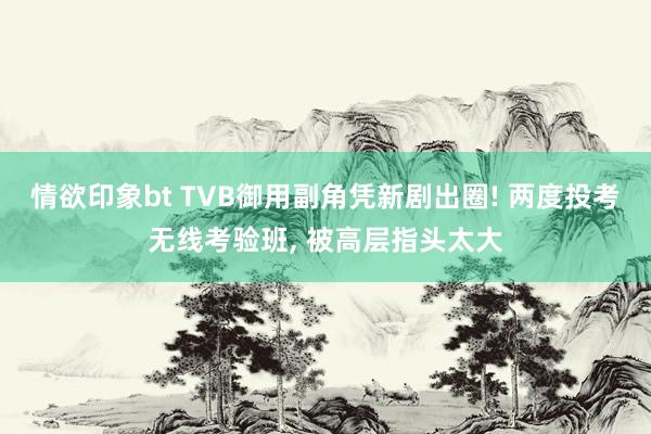 情欲印象bt TVB御用副角凭新剧出圈! 两度投考无线考验班, 被高层指头太大