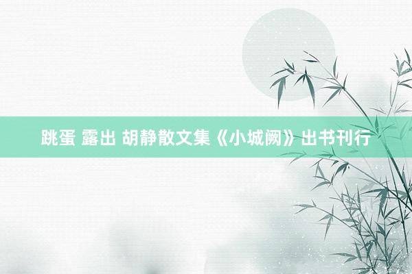 跳蛋 露出 胡静散文集《小城阙》出书刊行