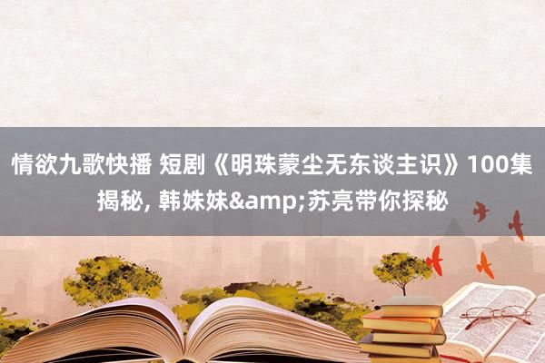 情欲九歌快播 短剧《明珠蒙尘无东谈主识》100集揭秘, 韩姝妹&苏亮带你探秘