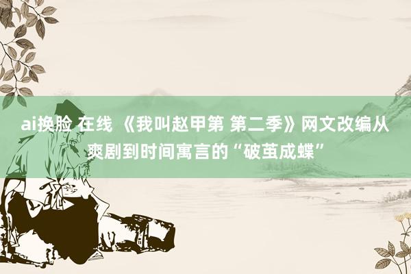 ai换脸 在线 《我叫赵甲第 第二季》网文改编从爽剧到时间寓言的“破茧成蝶”